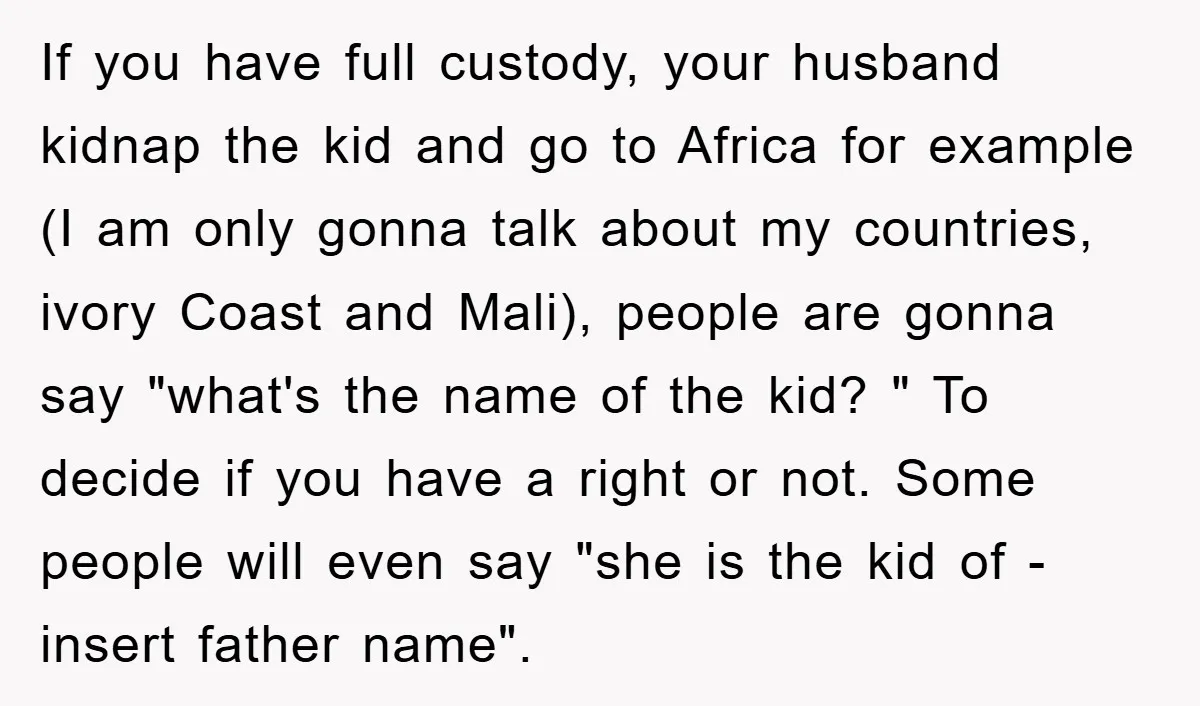If you have full custody, your husband kidnap the kid and go to Africa for example (I am only gonna talk about my countries, ivory Coast and Mali), people are...