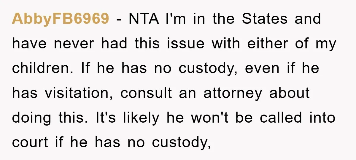 AbbyFB6969 − NTA I'm in the States and have never had this issue with either of my children. If he has no custody, even if he has visitation, consult an...