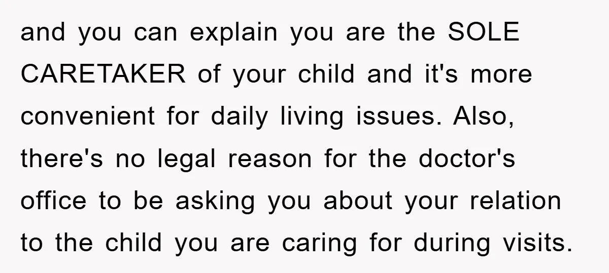and you can explain you are the SOLE CARETAKER of your child and it's more convenient for daily living issues. Also, there's no legal reason for the doctor's office to...