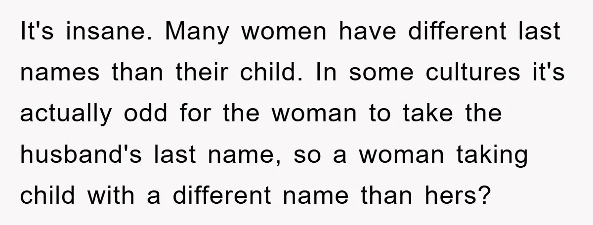 It's insane. Many women have different last names than their child. In some cultures it's actually odd for the woman to take the husband's last name, so a woman taking...