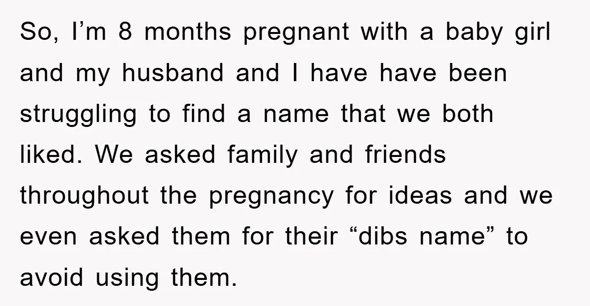 So, I’m 8 months pregnant with a baby girl and my husband and I have have been struggling to find a name that we both liked. We asked family and...