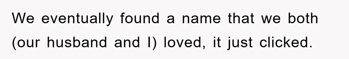 We eventually found a name that we both (our husband and I) loved, it just clicked.