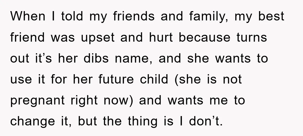 When I told my friends and family, my best friend was upset and hurt because turns out it’s her dibs name, and she wants to use it for her future...