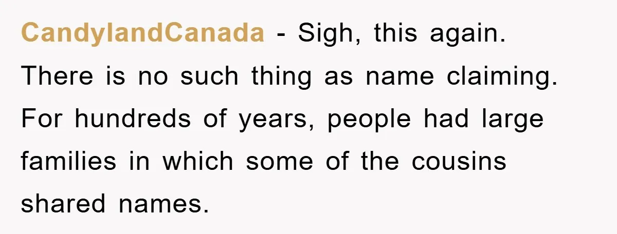 CandylandCanada − Sigh, this again. There is no such thing as name claiming. For hundreds of years, people had large families in which some of the cousins shared names.