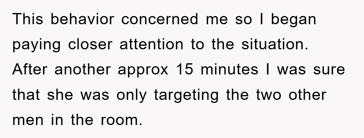 This behavior concerned me so I began paying closer attention to the situation. After another approx 15 minutes I was sure that she was only targeting the two other men...