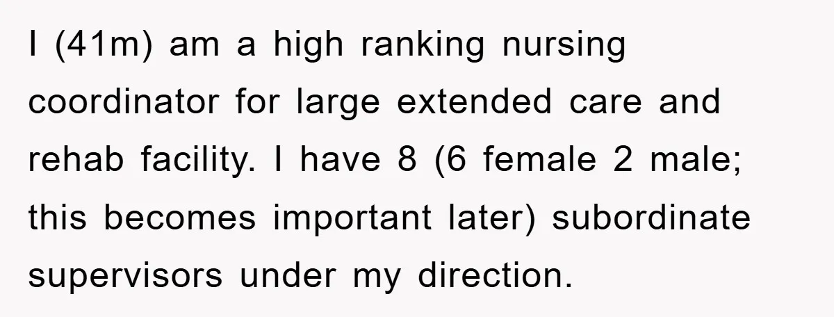I (41m) am a high ranking nursing coordinator for large extended care and rehab facility. I have 8 (6 female 2 male; this becomes important later) subordinate supervisors under my...
