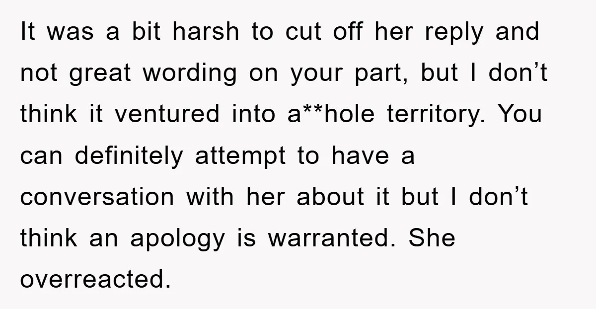 It was a bit harsh to cut off her reply and not great wording on your part, but I don’t think it ventured into a**hole territory. You can definitely attempt...