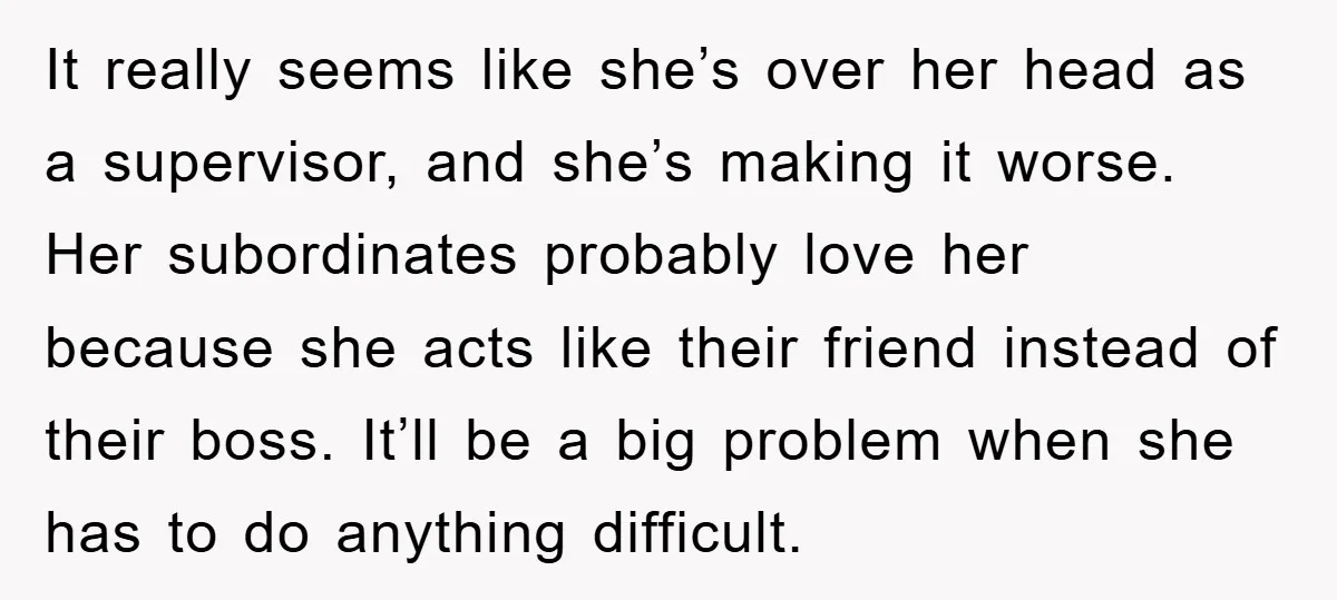 It really seems like she’s over her head as a supervisor, and she’s making it worse. Her subordinates probably love her because she acts like their friend instead of their...