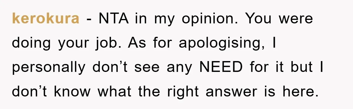 kerokura − NTA in my opinion. You were doing your job. As for apologising, I personally don’t see any NEED for it but I don’t know what the right answer...