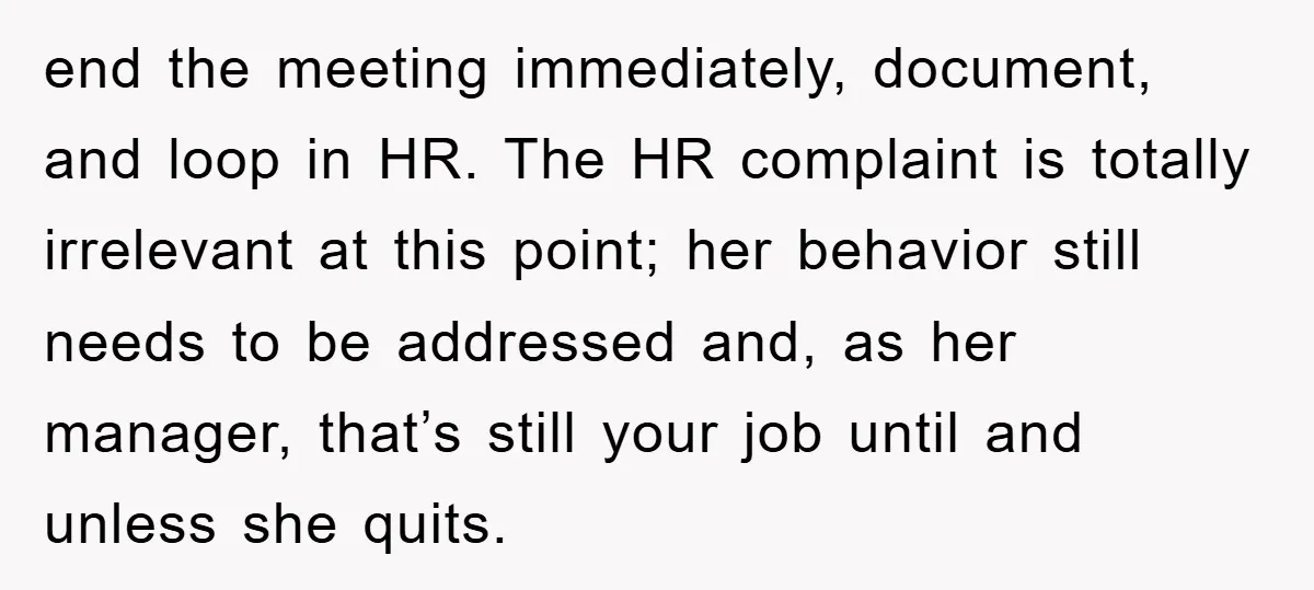 end the meeting immediately, document, and loop in HR. The HR complaint is totally irrelevant at this point; her behavior still needs to be addressed and, as her manager, that’s...