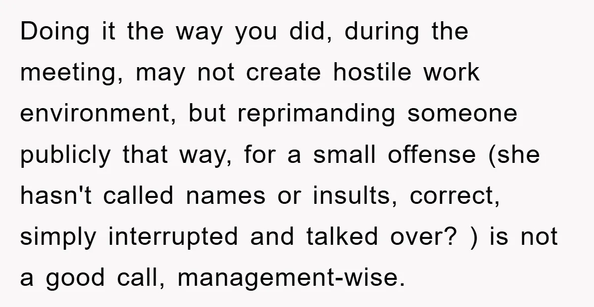 Doing it the way you did, during the meeting, may not create hostile work environment, but reprimanding someone publicly that way, for a small offense (she hasn't called names or...