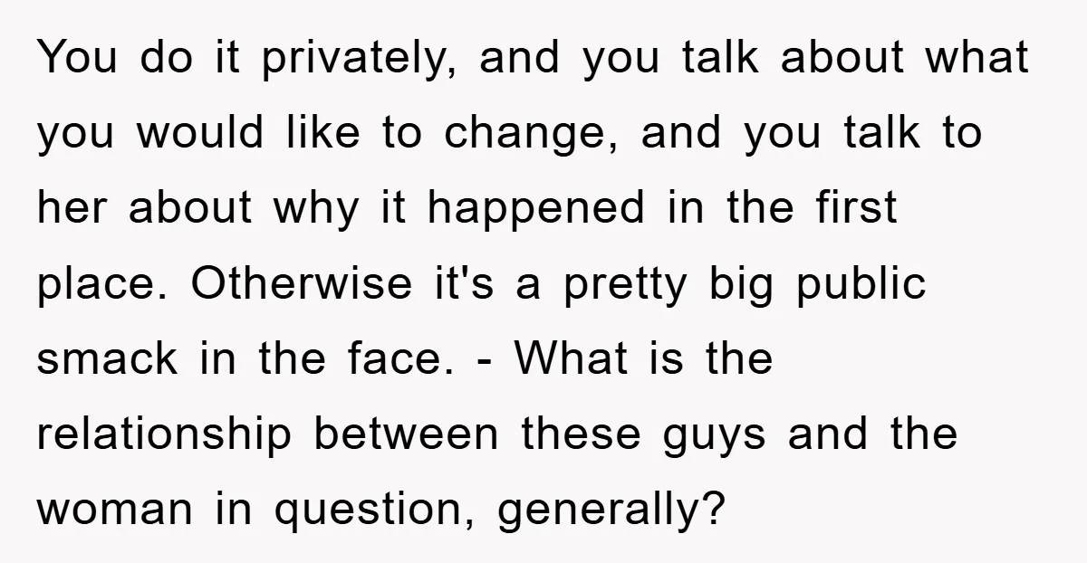 You do it privately, and you talk about what you would like to change, and you talk to her about why it happened in the first place. Otherwise it's a...