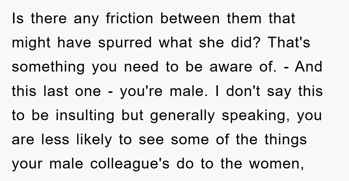 Is there any friction between them that might have spurred what she did? That's something you need to be aware of. - And this last one - you're male. I...