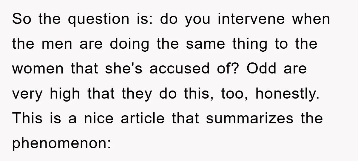 So the question is: do you intervene when the men are doing the same thing to the women that she's accused of? Odd are very high that they do this,...