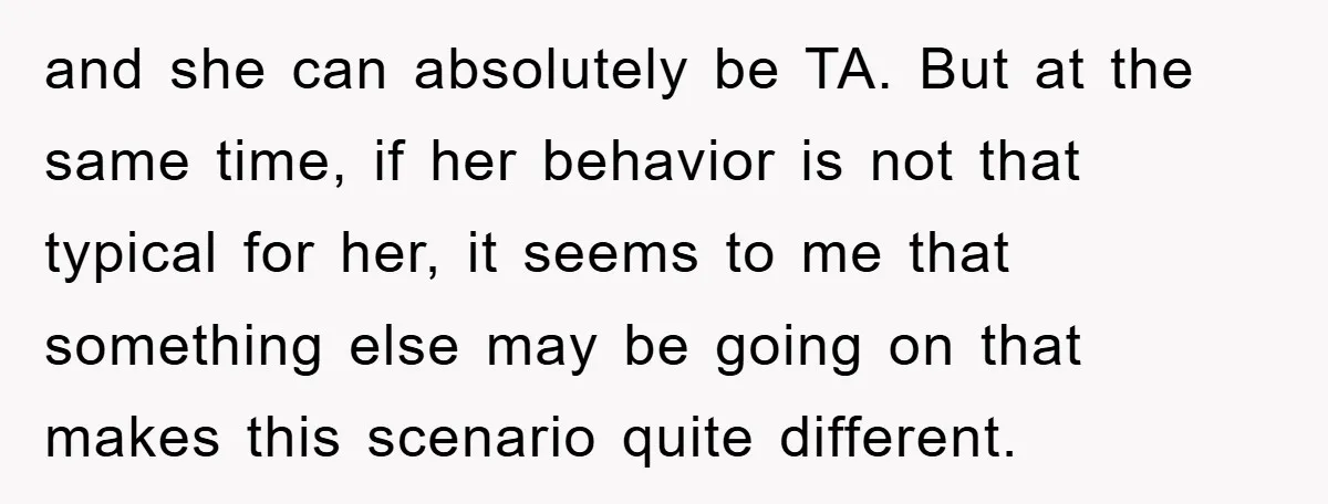 and she can absolutely be TA. But at the same time, if her behavior is not that typical for her, it seems to me that something else may be going...