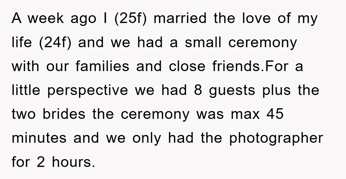A week ago I (25f) married the love of my life (24f) and we had a small ceremony with our families and close friends.For a little perspective we had 8...