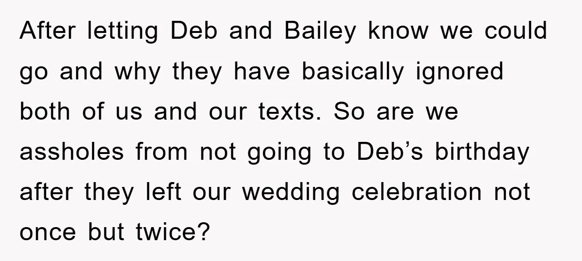 After letting Deb and Bailey know we could go and why they have basically ignored both of us and our texts. So are we assholes from not going to Deb’s...