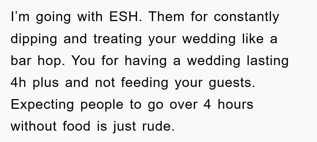 I’m going with ESH. Them for constantly dipping and treating your wedding like a bar hop. You for having a wedding lasting 4h plus and not feeding your guests. Expecting...