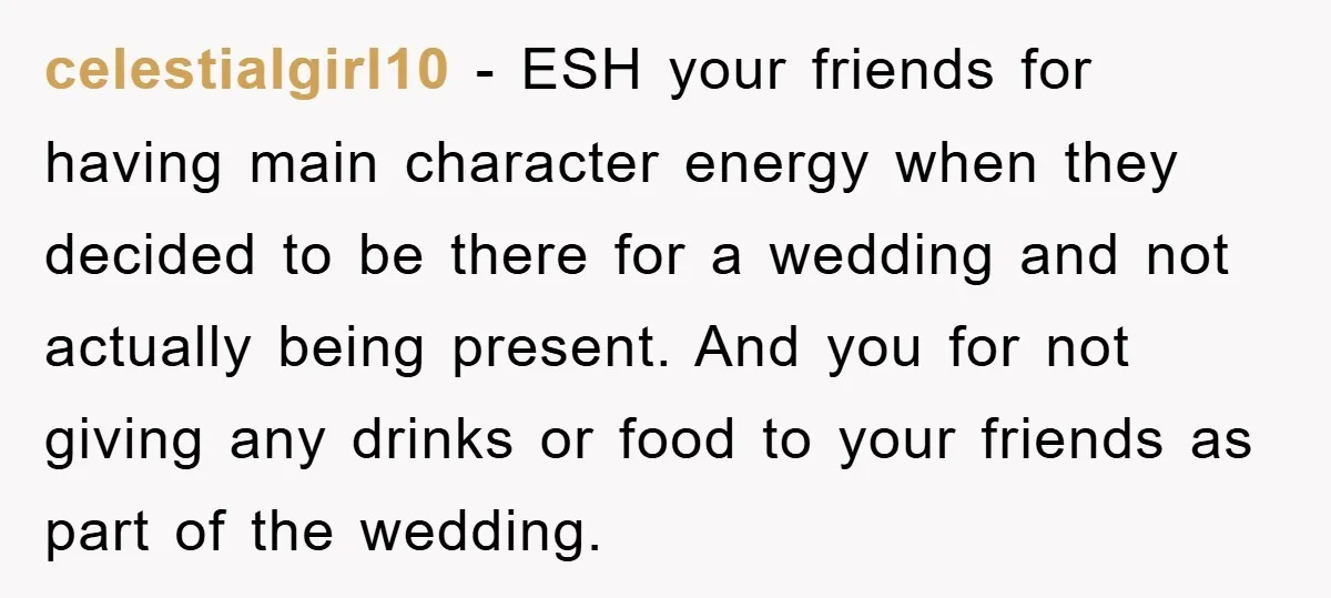celestialgirl10 − ESH your friends for having main character energy when they decided to be there for a wedding and not actually being present. And you for not giving any...