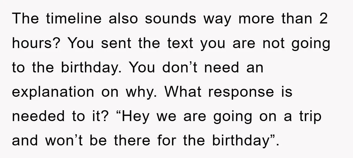 The timeline also sounds way more than 2 hours? You sent the text you are not going to the birthday. You don’t need an explanation on why. What response is...
