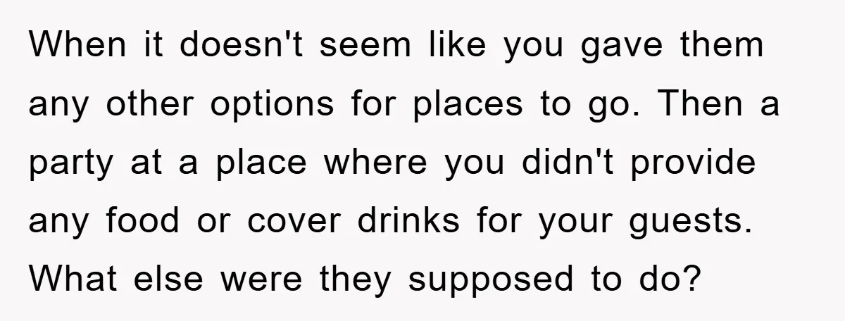 When it doesn't seem like you gave them any other options for places to go. Then a party at a place where you didn't provide any food or cover drinks...