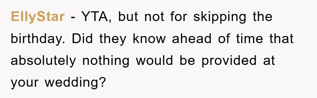 EllyStar − YTA, but not for skipping the birthday. Did they know ahead of time that absolutely nothing would be provided at your wedding?