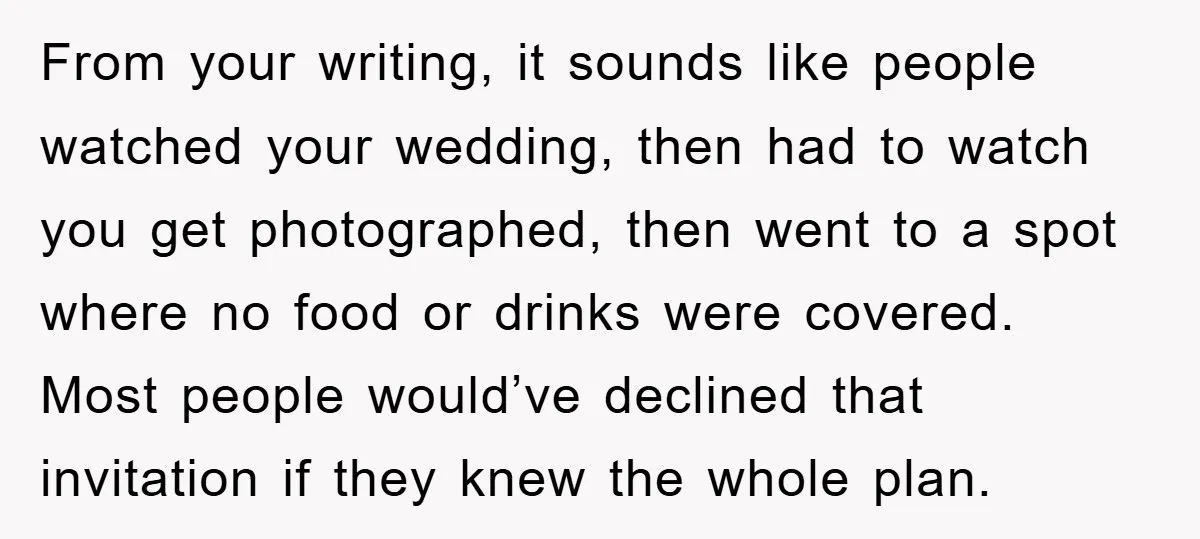 From your writing, it sounds like people watched your wedding, then had to watch you get photographed, then went to a spot where no food or drinks were covered. Most...