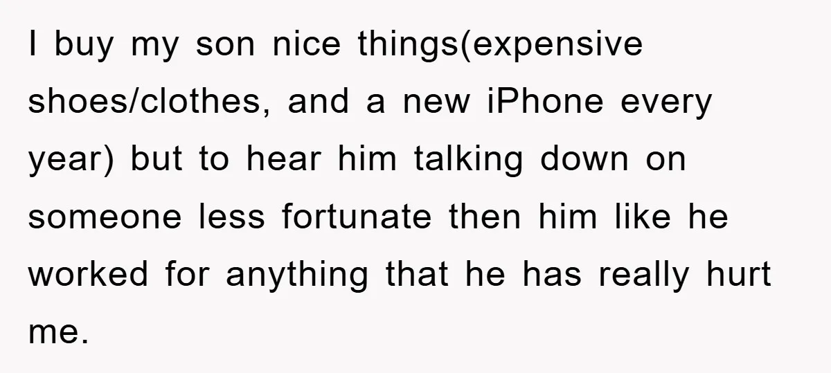 I buy my son nice things(expensive shoes/clothes, and a new iPhone every year) but to hear him talking down on someone less fortunate then him like he worked for anything...