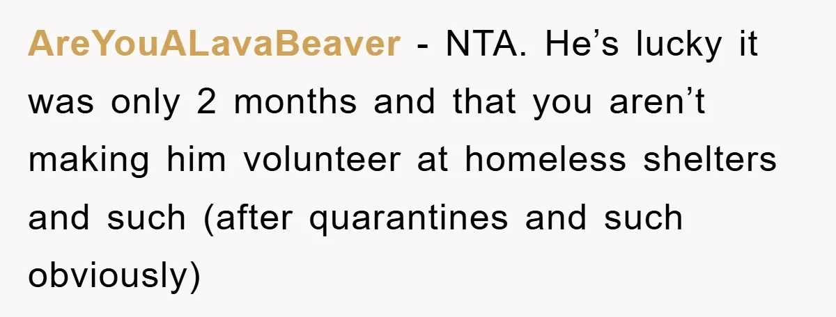 AreYouALavaBeaver − NTA. He’s lucky it was only 2 months and that you aren’t making him volunteer at homeless shelters and such (after quarantines and such obviously)