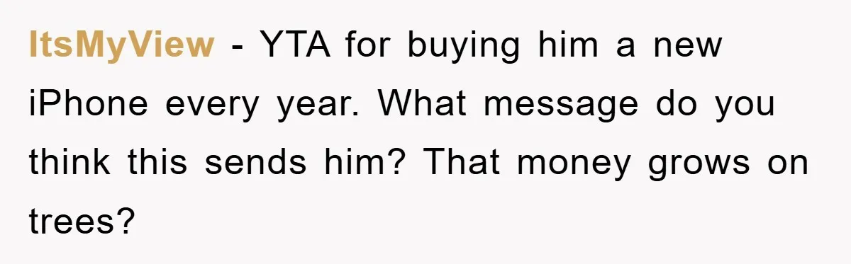 ItsMyView − YTA for buying him a new iPhone every year. What message do you think this sends him? That money grows on trees?