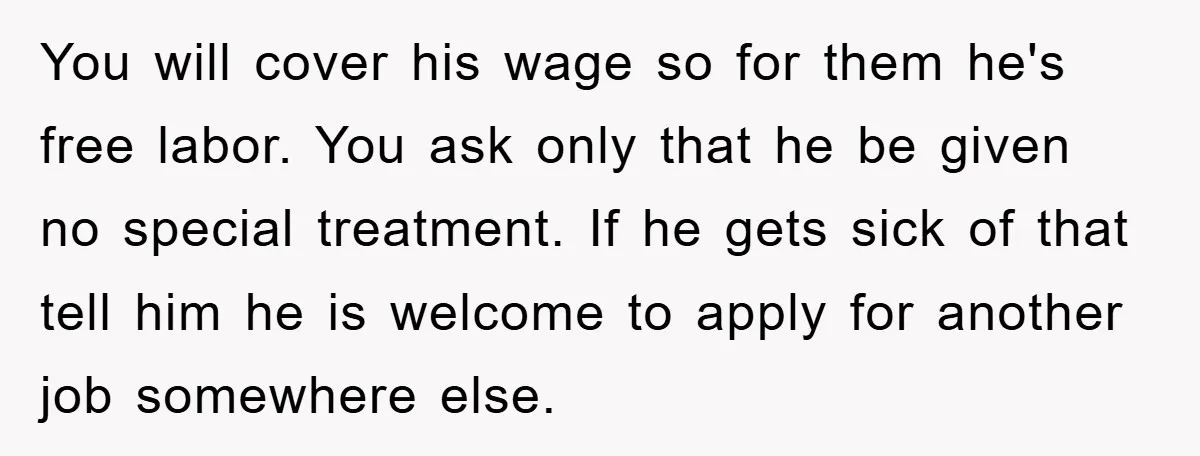 You will cover his wage so for them he's free labor. You ask only that he be given no special treatment. If he gets sick of that tell him he...
