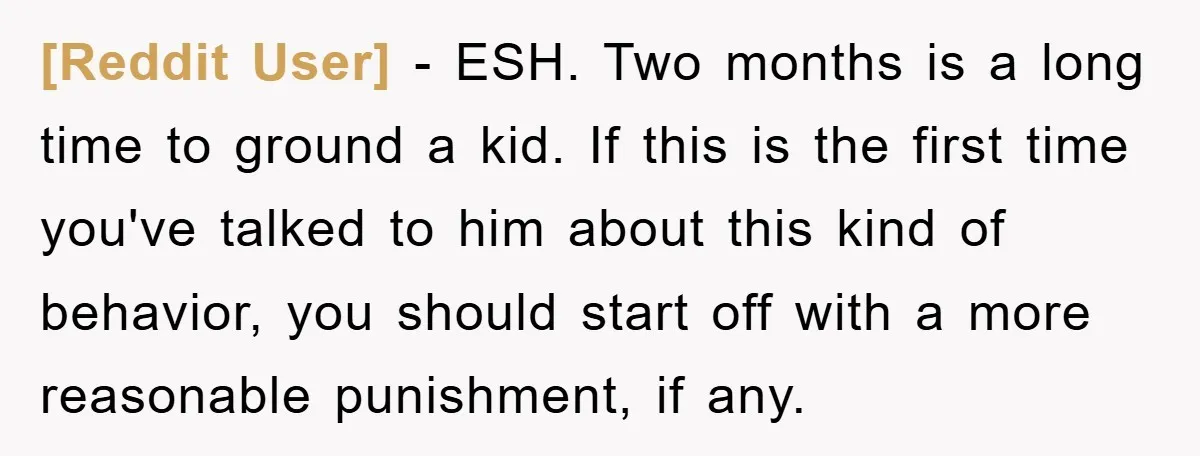 [Reddit User] − ESH. Two months is a long time to ground a kid. If this is the first time you've talked to him about this kind of behavior, you...