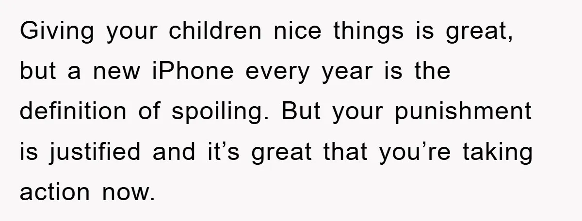 Giving your children nice things is great, but a new iPhone every year is the definition of spoiling. But your punishment is justified and it’s great that you’re taking action...