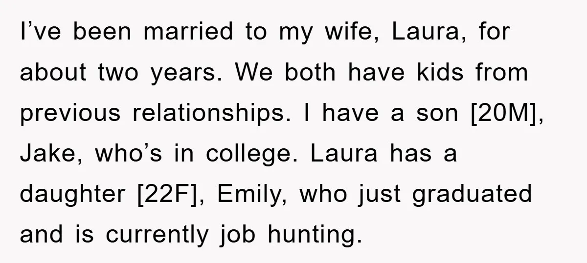 I’ve been married to my wife, Laura, for about two years. We both have kids from previous relationships. I have a son [20M], Jake, who’s in college. Laura has a...