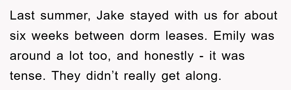 Last summer, Jake stayed with us for about six weeks between dorm leases. Emily was around a lot too, and honestly - it was tense. They didn’t really get along.