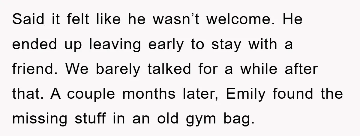 Said it felt like he wasn’t welcome. He ended up leaving early to stay with a friend. We barely talked for a while after that. A couple months later, Emily...
