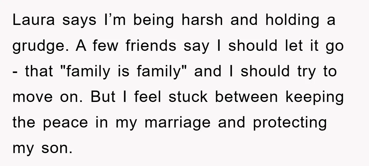 Laura says I’m being harsh and holding a grudge. A few friends say I should let it go - that "family is family" and I should try to move on....