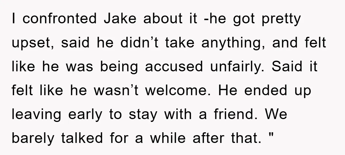 I confronted Jake about it -he got pretty upset, said he didn’t take anything, and felt like he was being accused unfairly. Said it felt like he wasn’t welcome. He...