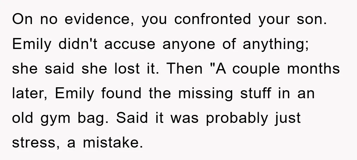 On no evidence, you confronted your son. Emily didn't accuse anyone of anything; she said she lost it. Then "A couple months later, Emily found the missing stuff in an...