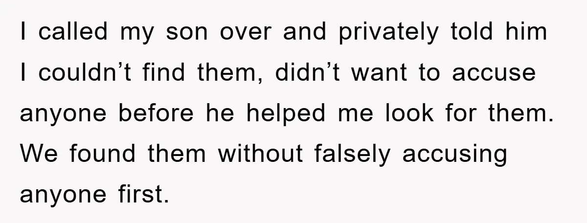 I called my son over and privately told him I couldn’t find them, didn’t want to accuse anyone before he helped me look for them. We found them without falsely...