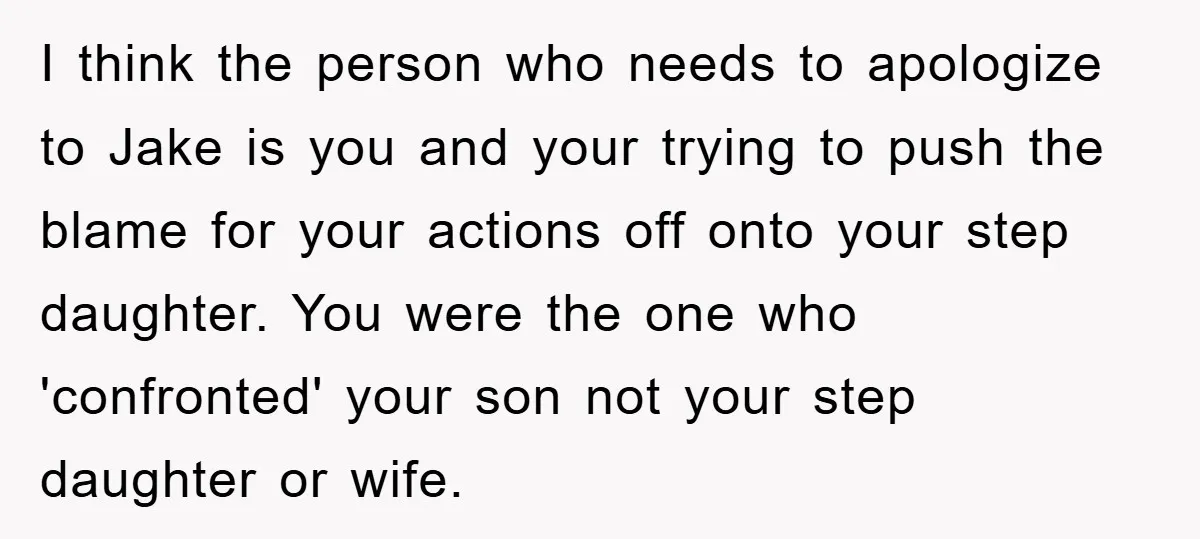 I think the person who needs to apologize to Jake is you and your trying to push the blame for your actions off onto your step daughter. You were the...