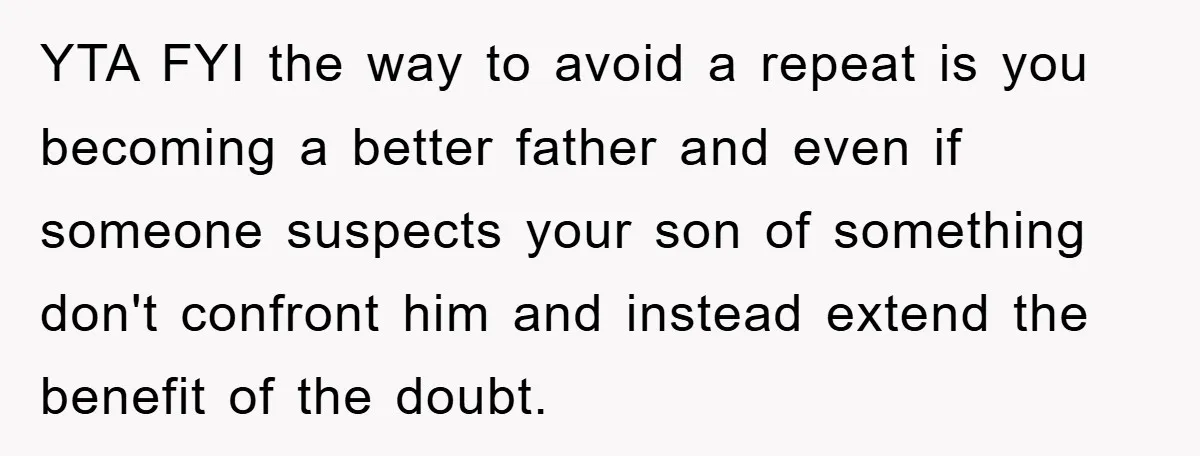 YTA FYI the way to avoid a repeat is you becoming a better father and even if someone suspects your son of something don't confront him and instead extend the...