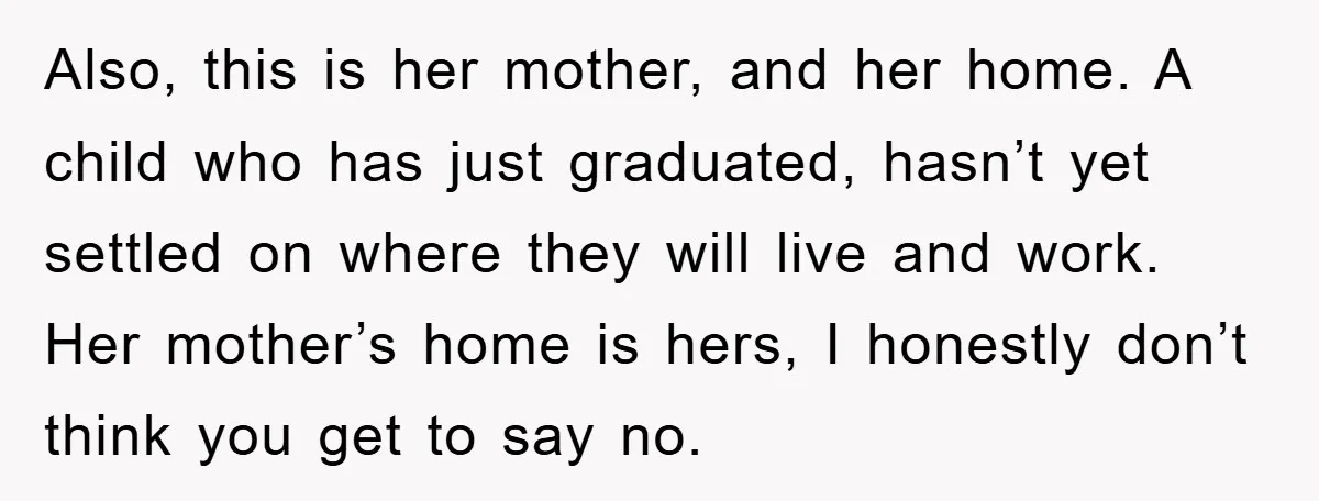 Also, this is her mother, and her home. A child who has just graduated, hasn’t yet settled on where they will live and work. Her mother’s home is hers, I...