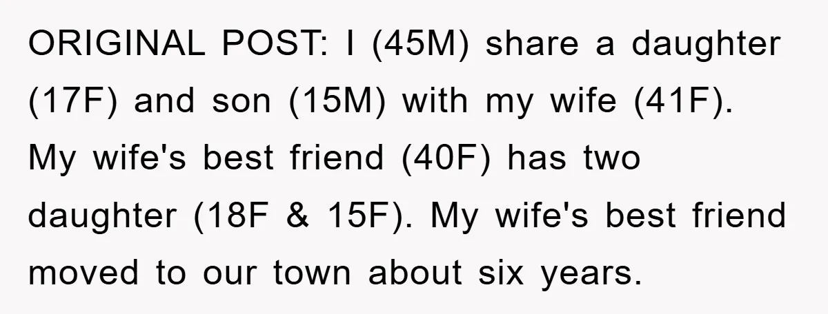 ORIGINAL POST: I (45M) share a daughter (17F) and son (15M) with my wife (41F). My wife's best friend (40F) has two daughter (18F & 15F). My wife's best friend...