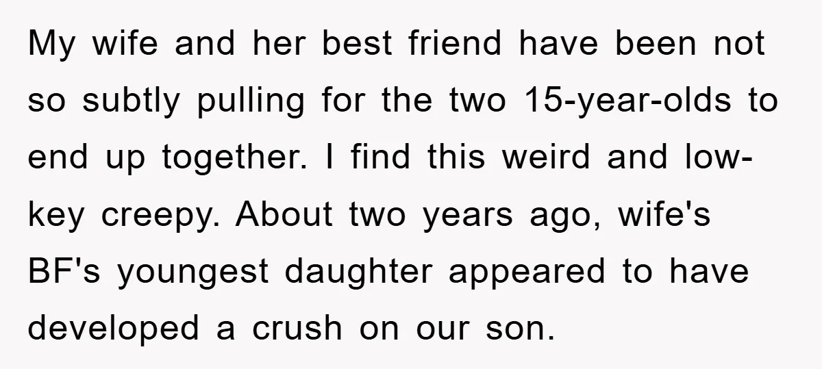 My wife and her best friend have been not so subtly pulling for the two 15-year-olds to end up together. I find this weird and low-key creepy. About two years...