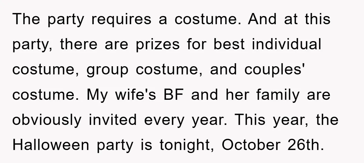 The party requires a costume. And at this party, there are prizes for best individual costume, group costume, and couples' costume. My wife's BF and her family are obviously invited...