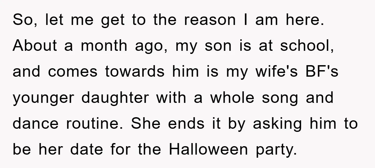 So, let me get to the reason I am here. About a month ago, my son is at school, and comes towards him is my wife's BF's younger daughter with...
