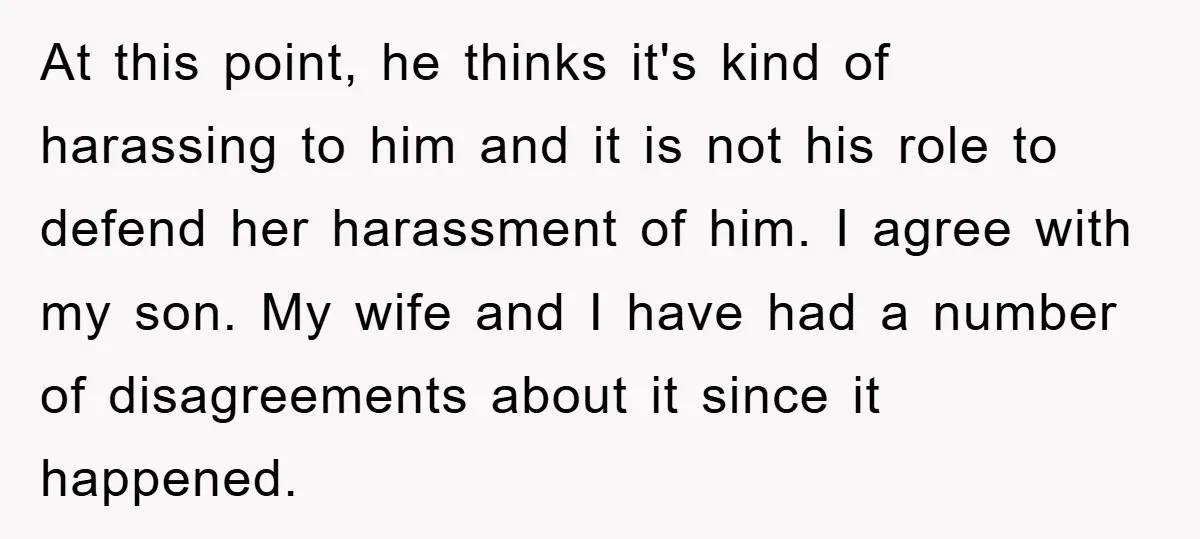 At this point, he thinks it's kind of harassing to him and it is not his role to defend her harassment of him. I agree with my son. My wife...