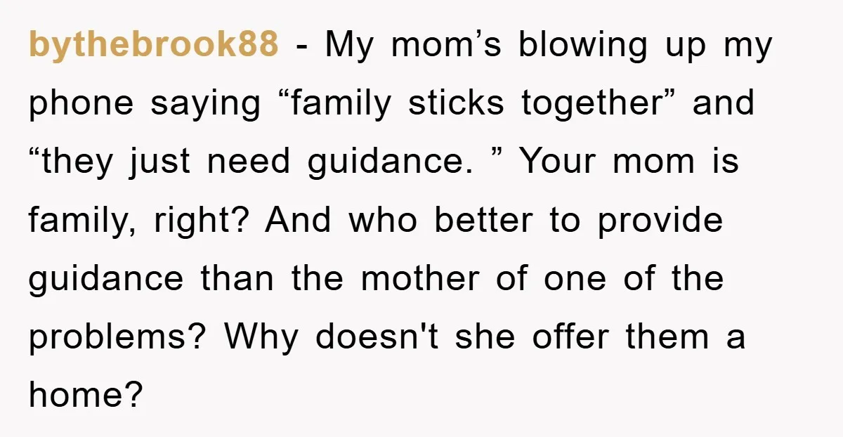 bythebrook88 − My mom’s blowing up my phone saying “family sticks together” and “they just need guidance. ” Your mom is family, right? And who better to provide guidance than...