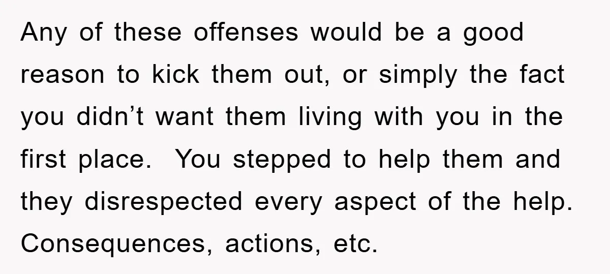 Any of these offenses would be a good reason to kick them out, or simply the fact you didn’t want them living with you in the first place. You stepped...